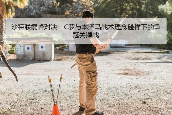 沙特联巅峰对决：C罗与本泽马战术理念碰撞下的争冠关键战