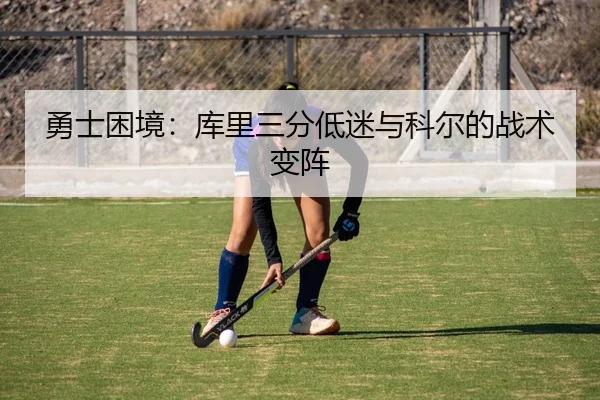勇士困境：库里三分低迷与科尔的战术变阵